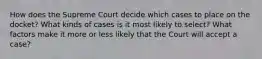 How does the Supreme Court decide which cases to place on the docket? What kinds of cases is it most likely to select? What factors make it more or less likely that the Court will accept a case?