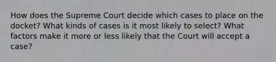 How does the Supreme Court decide which cases to place on the docket? What kinds of cases is it most likely to select? What factors make it more or less likely that the Court will accept a case?