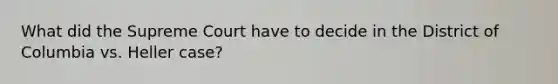 What did the Supreme Court have to decide in the District of Columbia vs. Heller case?
