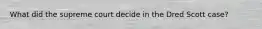 What did the supreme court decide in the Dred Scott case?
