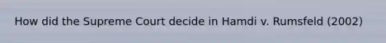 How did the Supreme Court decide in Hamdi v. Rumsfeld (2002)