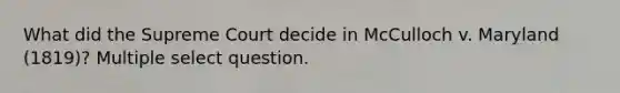 What did the Supreme Court decide in McCulloch v. Maryland (1819)? Multiple select question.