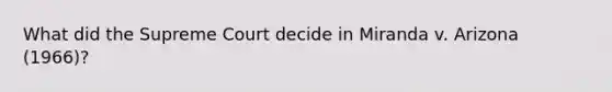 What did the Supreme Court decide in Miranda v. Arizona (1966)?