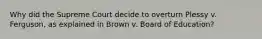 Why did the Supreme Court decide to overturn Plessy v. Ferguson, as explained in Brown v. Board of Education?