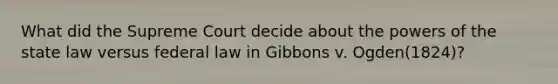 What did the Supreme Court decide about the powers of the state law versus federal law in Gibbons v. Ogden(1824)?