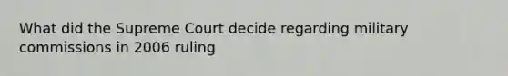 What did the Supreme Court decide regarding military commissions in 2006 ruling
