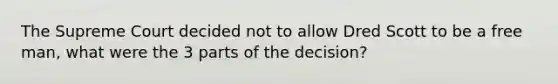 The Supreme Court decided not to allow Dred Scott to be a free man, what were the 3 parts of the decision?