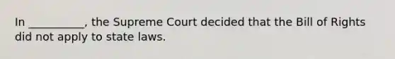 In __________, the Supreme Court decided that the Bill of Rights did not apply to state laws.