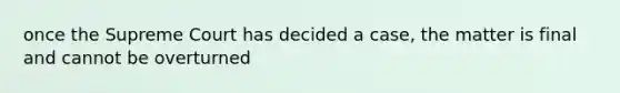 once the Supreme Court has decided a case, the matter is final and cannot be overturned