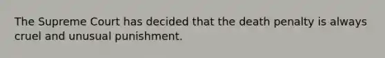 The Supreme Court has decided that the death penalty is always cruel and unusual punishment.