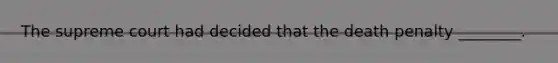 The supreme court had decided that the death penalty ________.