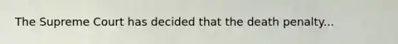 The Supreme Court has decided that the death penalty...