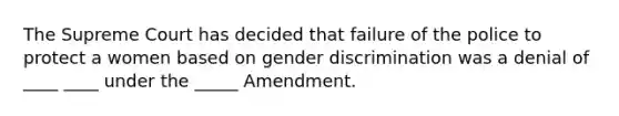 The Supreme Court has decided that failure of the police to protect a women based on gender discrimination was a denial of ____ ____ under the _____ Amendment.