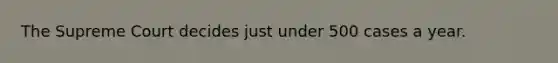 The Supreme Court decides just under 500 cases a year.