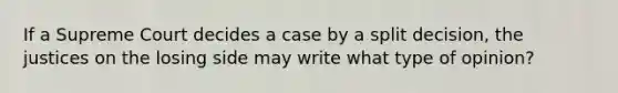 If a Supreme Court decides a case by a split decision, the justices on the losing side may write what type of opinion?