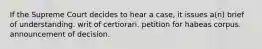 If the Supreme Court decides to hear a case, it issues a(n) brief of understanding. writ of certiorari. petition for habeas corpus. announcement of decision.