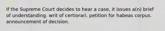 If the Supreme Court decides to hear a case, it issues a(n) brief of understanding. writ of certiorari. petition for habeas corpus. announcement of decision.