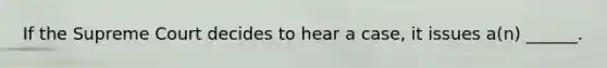 If the Supreme Court decides to hear a case, it issues a(n) ______.