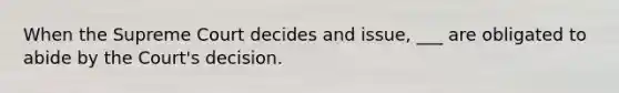 When the Supreme Court decides and issue, ___ are obligated to abide by the Court's decision.