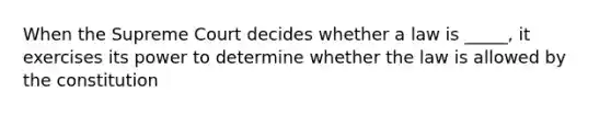 When the Supreme Court decides whether a law is _____, it exercises its power to determine whether the law is allowed by the constitution