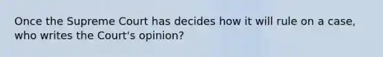 Once the Supreme Court has decides how it will rule on a case, who writes the Court's opinion?