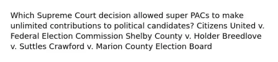 Which Supreme Court decision allowed super PACs to make unlimited contributions to political candidates? Citizens United v. Federal Election Commission Shelby County v. Holder Breedlove v. Suttles Crawford v. Marion County Election Board