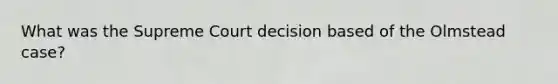 What was the Supreme Court decision based of the Olmstead case?