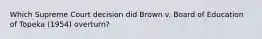 Which Supreme Court decision did Brown v. Board of Education of Topeka (1954) overturn?