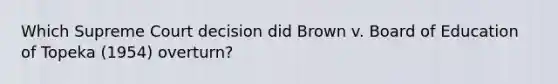 Which Supreme Court decision did Brown v. Board of Education of Topeka (1954) overturn?