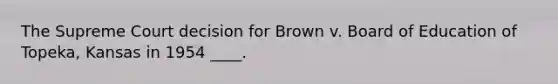 The Supreme Court decision for Brown v. Board of Education of Topeka, Kansas in 1954 ____.