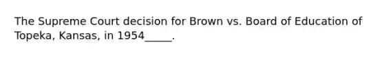 The Supreme Court decision for Brown vs. Board of Education of Topeka, Kansas, in 1954_____.