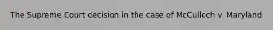 The Supreme Court decision in the case of McCulloch v. Maryland