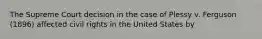 The Supreme Court decision in the case of Plessy v. Ferguson (1896) affected civil rights in the United States by