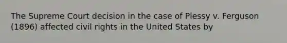 The Supreme Court decision in the case of Plessy v. Ferguson (1896) affected civil rights in the United States by