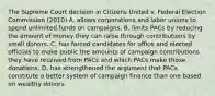 The Supreme Court decision in Citizens United v. Federal Election Commission (2010) A. allows corporations and labor unions to spend unlimited funds on campaigns. B. limits PACs by reducing the amount of money they can raise through contributions by small donors. C. has forced candidates for office and elected officials to make public the amounts of campaign contributions they have received from PACs and which PACs make those donations. D. has strengthened the argument that PACs constitute a better system of campaign finance than one based on wealthy donors.