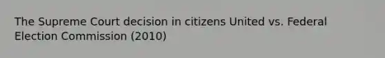 The Supreme Court decision in citizens United vs. Federal Election Commission (2010)