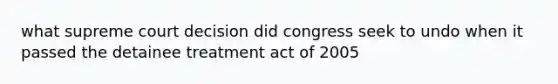 what supreme court decision did congress seek to undo when it passed the detainee treatment act of 2005