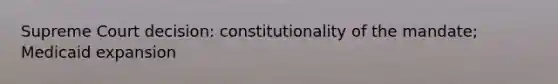 Supreme Court decision: constitutionality of the mandate; Medicaid expansion