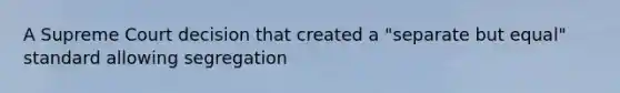 A Supreme Court decision that created a "separate but equal" standard allowing segregation