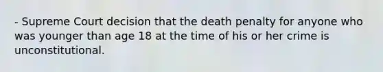 - Supreme Court decision that the death penalty for anyone who was younger than age 18 at the time of his or her crime is unconstitutional.