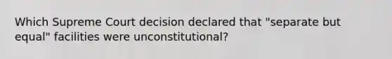 Which Supreme Court decision declared that "separate but equal" facilities were unconstitutional?