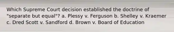 Which Supreme Court decision established the doctrine of "separate but equal"? a. Plessy v. Ferguson b. Shelley v. Kraemer c. Dred Scott v. Sandford d. Brown v. Board of Education