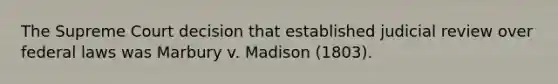 The Supreme Court decision that established judicial review over federal laws was Marbury v. Madison (1803).