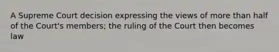 A Supreme Court decision expressing the views of <a href='https://www.questionai.com/knowledge/keWHlEPx42-more-than' class='anchor-knowledge'>more than</a> half of the Court's members; the ruling of the Court then becomes law