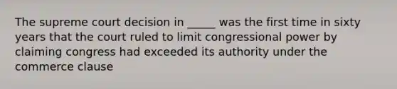 The supreme court decision in _____ was the first time in sixty years that the court ruled to limit congressional power by claiming congress had exceeded its authority under the commerce clause