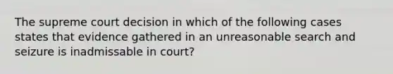 The supreme court decision in which of the following cases states that evidence gathered in an unreasonable search and seizure is inadmissable in court?