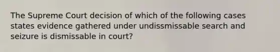 The Supreme Court decision of which of the following cases states evidence gathered under undissmissable search and seizure is dismissable in court?