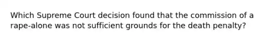 Which Supreme Court decision found that the commission of a rape-alone was not sufficient grounds for the death penalty?