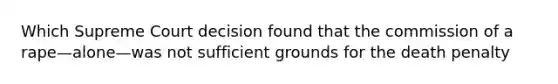 Which Supreme Court decision found that the commission of a rape—alone—was not sufficient grounds for the death penalty
