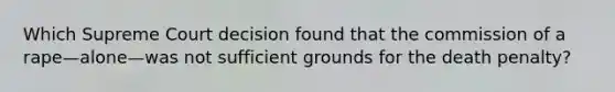 Which Supreme Court decision found that the commission of a rape—alone—was not sufficient grounds for the death penalty?